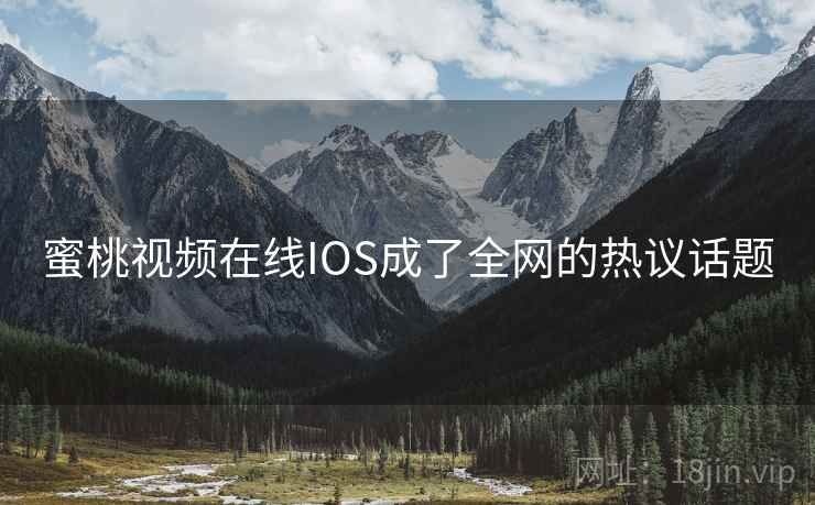 蜜桃视频在线IOS成了全网的热议话题 蜜桃视频在线IOS成了全网的热议话题