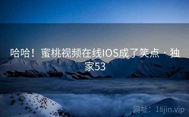 哈哈!蜜桃视频在线IOS成了笑点 · 独家53 哈哈!蜜桃视频在线IOS成了笑点 · 独家53