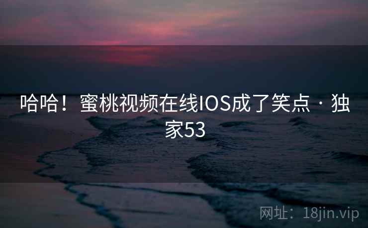 哈哈！蜜桃视频在线IOS成了笑点 · 独家53
