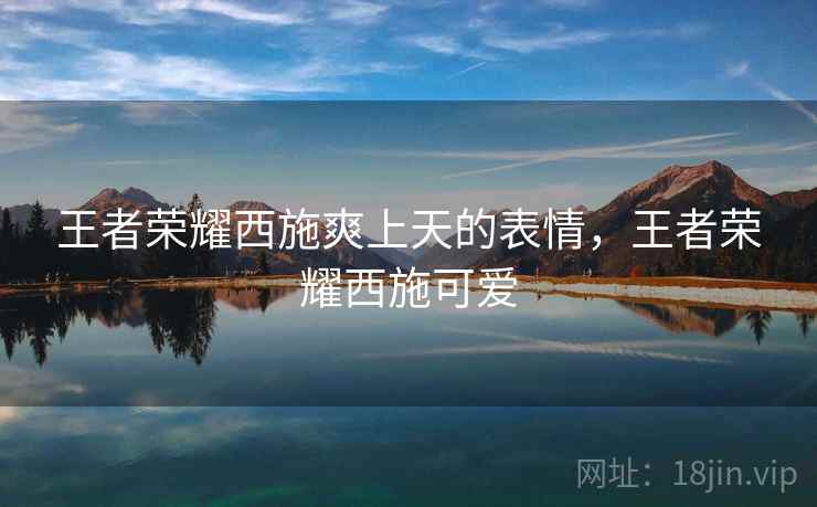 王者荣耀西施爽上天的表情,王者荣耀西施可爱 王者荣耀西施爽上天的表情,王者荣耀西施可爱