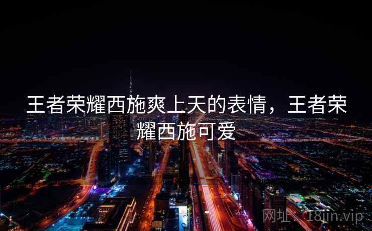 王者荣耀西施爽上天的表情,王者荣耀西施可爱 王者荣耀西施爽上天的表情,王者荣耀西施可爱