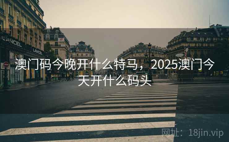 澳门码今晚开什么特马,2025澳门今天开什么码头 澳门码今晚开什么特马,2025澳门今天开什么码头