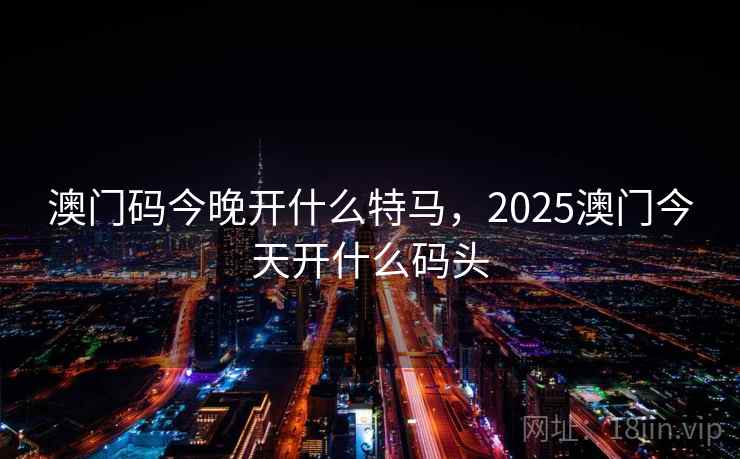 澳门码今晚开什么特马,2025澳门今天开什么码头 澳门码今晚开什么特马,2025澳门今天开什么码头