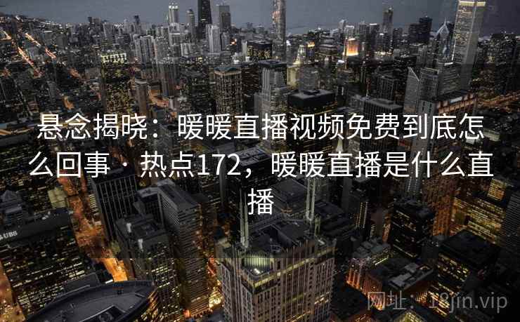 悬念揭晓:暖暖直播视频免费到底怎么回事 · 热点172,暖暖直播是什么直播 悬念揭晓:暖暖直播视频免费到底怎么回事 · 热点172,暖暖直播是什么直播