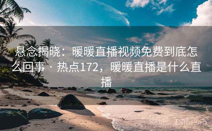悬念揭晓：暖暖直播视频免费到底怎么回事 · 热点172，暖暖直播是什么直播