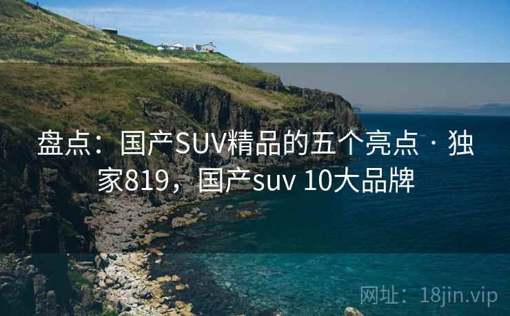 盘点:国产SUV精品的五个亮点 · 独家819,国产suv 10大品牌 盘点:国产SUV精品的五个亮点 · 独家819,国产suv 10大品牌