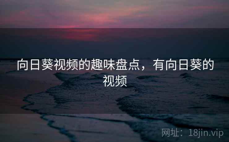 向日葵视频的趣味盘点,有向日葵的视频 向日葵视频的趣味盘点,有向日葵的视频