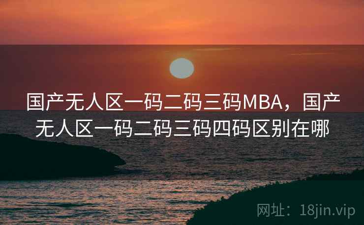 国产无人区一码二码三码MBA,国产无人区一码二码三码四码区别在哪 国产无人区一码二码三码MBA,国产无人区一码二码三码四码区别在哪
