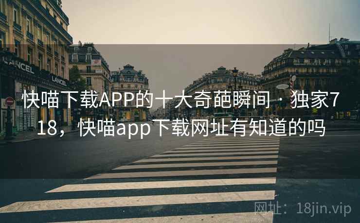 快喵下载APP的十大奇葩瞬间 · 独家718,快喵app下载网址有知道的吗 快喵下载APP的十大奇葩瞬间 · 独家718,快喵app下载网址有知道的吗