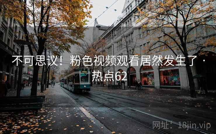 不可思议！粉色视频观看居然发生了 · 热点62