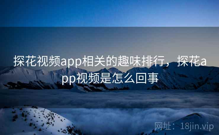 探花视频app相关的趣味排行,探花app视频是怎么回事 探花视频app相关的趣味排行,探花app视频是怎么回事
