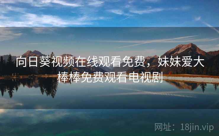 向日葵视频在线观看免费,妹妹爱大棒棒免费观看电视剧 向日葵视频在线观看免费,妹妹爱大棒棒免费观看电视剧