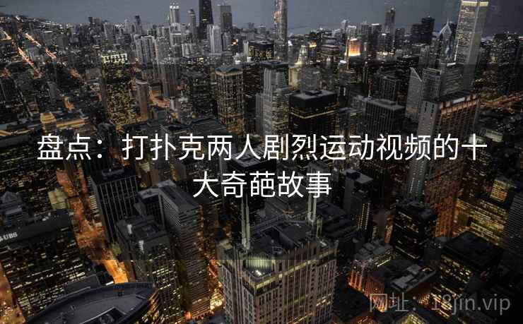 盘点：打扑克两人剧烈运动视频的十大奇葩故事