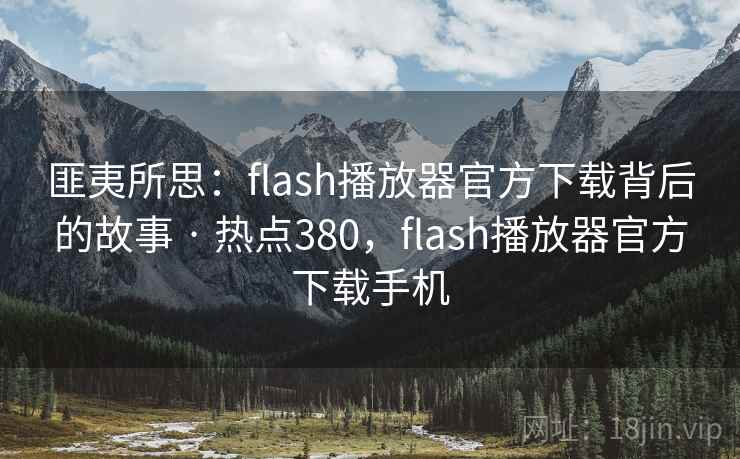 匪夷所思:flash播放器官方下载背后的故事 · 热点380,flash播放器官方下载手机 匪夷所思:flash播放器官方下载背后的故事 · 热点380,flash播放器官方下载手机