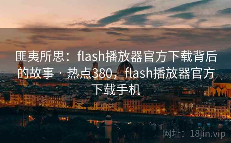 匪夷所思:flash播放器官方下载背后的故事 · 热点380,flash播放器官方下载手机 匪夷所思:flash播放器官方下载背后的故事 · 热点380,flash播放器官方下载手机