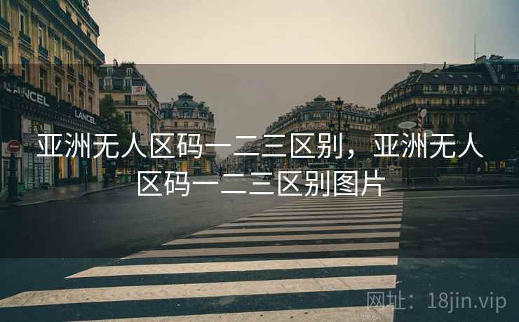 亚洲无人区码一二三区别,亚洲无人区码一二三区别图片 亚洲无人区码一二三区别,亚洲无人区码一二三区别图片