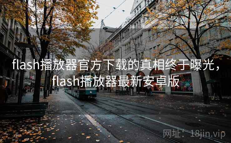 flash播放器官方下载的真相终于曝光,flash播放器最新安卓版 flash播放器官方下载的真相终于曝光,flash播放器最新安卓版