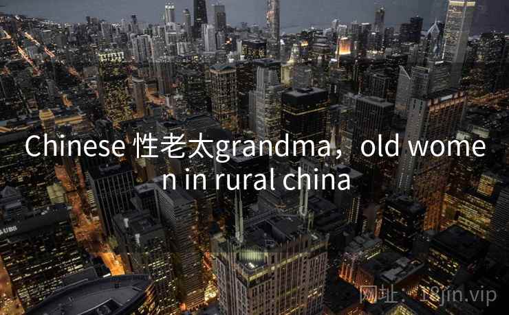 Chinese 性老太grandma，old women in rural china
