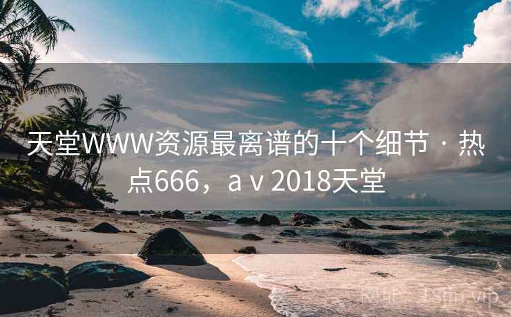 天堂WWW资源最离谱的十个细节 · 热点666，aⅴ2018天堂