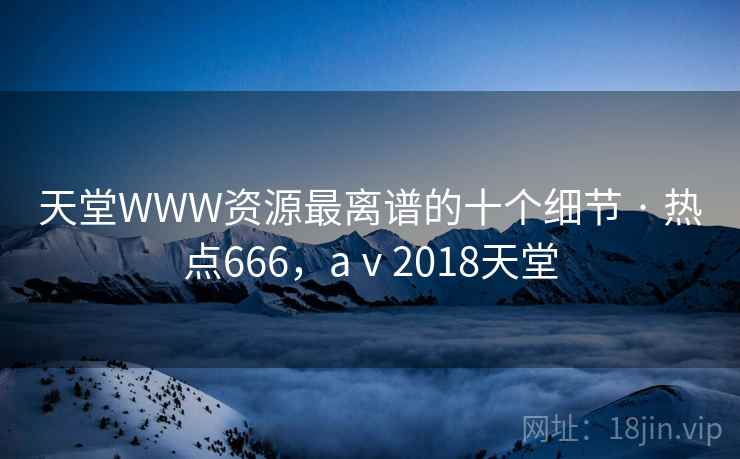 天堂WWW资源最离谱的十个细节 · 热点666，aⅴ2018天堂