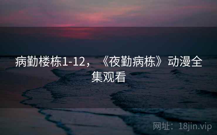 病勤楼栋1-12,《夜勤病栋》动漫全集观看 病勤楼栋1-12,《夜勤病栋》动漫全集观看