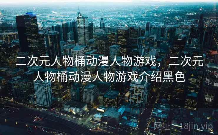 二次元人物桶动漫人物游戏,二次元人物桶动漫人物游戏介绍黑色 二次元人物桶动漫人物游戏,二次元人物桶动漫人物游戏介绍黑色