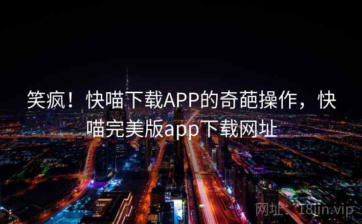 笑疯！快喵下载APP的奇葩操作，快喵完美版app下载网址