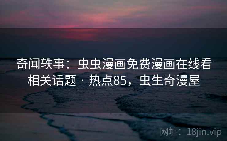 奇闻轶事：虫虫漫画免费漫画在线看相关话题 · 热点85，虫生奇漫屋