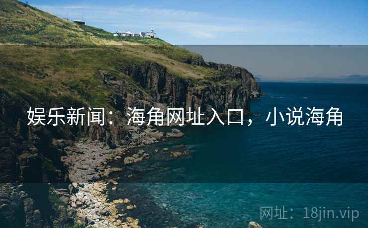 娱乐新闻：海角网址入口，小说海角