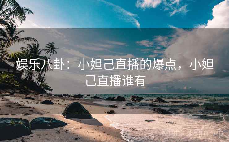 娱乐八卦：小妲己直播的爆点，小妲己直播谁有