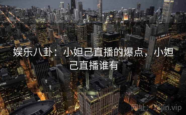 娱乐八卦:小妲己直播的爆点,小妲己直播谁有 娱乐八卦:小妲己直播的爆点,小妲己直播谁有