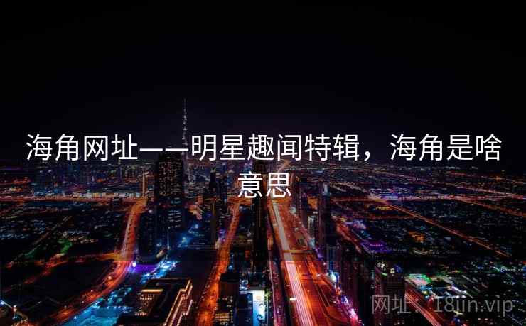 海角网址——明星趣闻特辑，海角是啥意思
