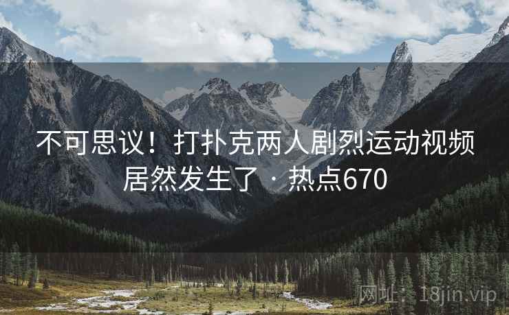 不可思议!打扑克两人剧烈运动视频居然发生了 · 热点670 不可思议!打扑克两人剧烈运动视频居然发生了 · 热点670
