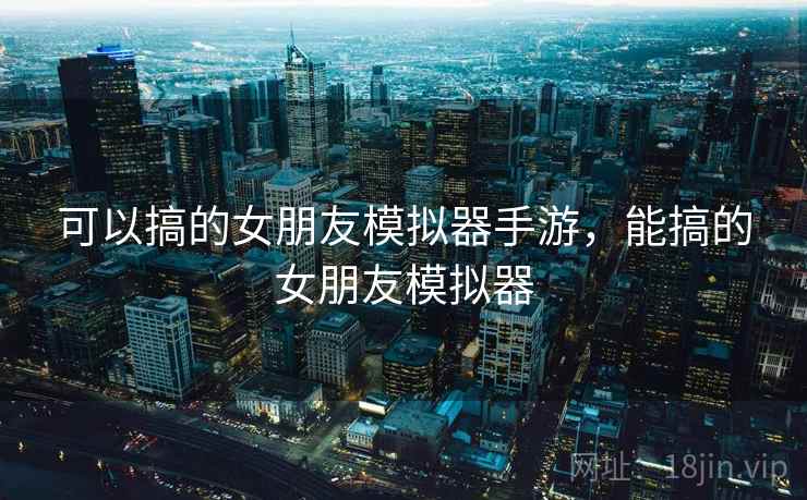 可以搞的女朋友模拟器手游,能搞的女朋友模拟器 可以搞的女朋友模拟器手游,能搞的女朋友模拟器