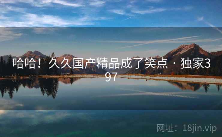 哈哈!久久国产精品成了笑点 · 独家397 哈哈!久久国产精品成了笑点 · 独家397