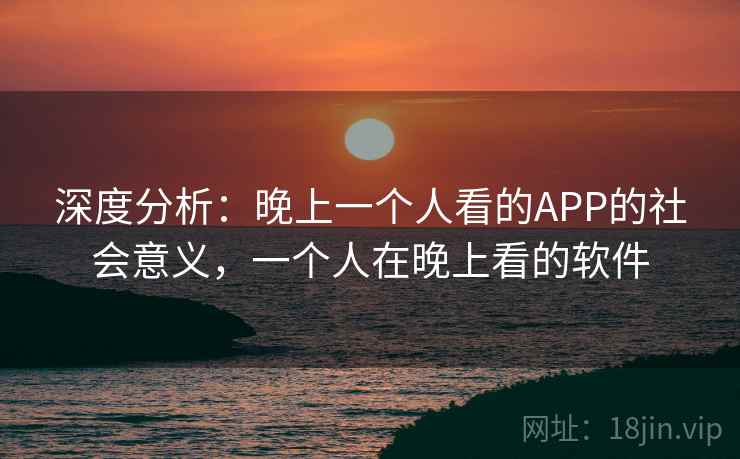 深度分析:晚上一个人看的APP的社会意义,一个人在晚上看的软件 深度分析:晚上一个人看的APP的社会意义,一个人在晚上看的软件