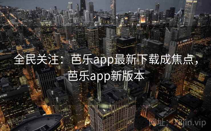 全民关注:芭乐app最新下载成焦点,芭乐app新版本 全民关注:芭乐app最新下载成焦点,芭乐app新版本