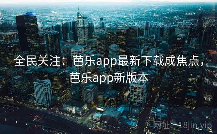 全民关注:芭乐app最新下载成焦点,芭乐app新版本 全民关注:芭乐app最新下载成焦点,芭乐app新版本