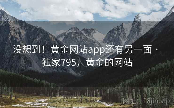 没想到！黄金网站app还有另一面 · 独家795，黄金的网站