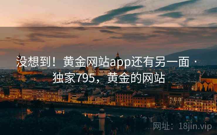 没想到!黄金网站app还有另一面 · 独家795,黄金的网站 没想到!黄金网站app还有另一面 · 独家795,黄金的网站