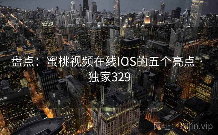 盘点：蜜桃视频在线IOS的五个亮点 · 独家329