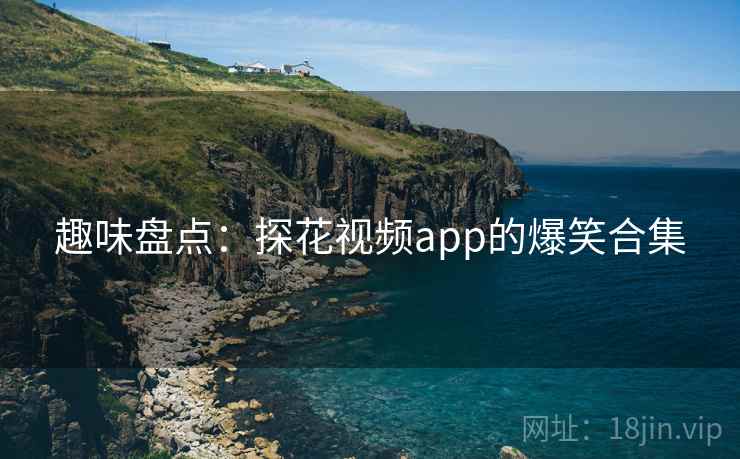 趣味盘点：探花视频app的爆笑合集