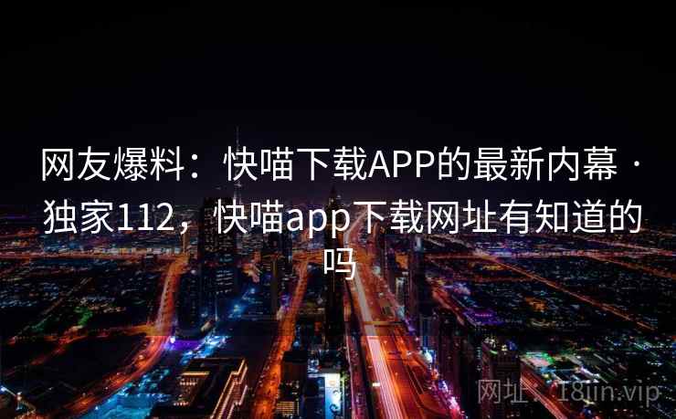 网友爆料：快喵下载APP的最新内幕 · 独家112，快喵app下载网址有知道的吗