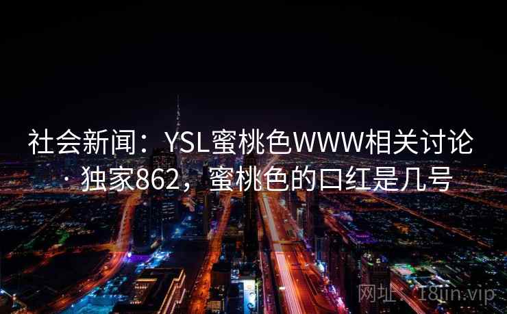 社会新闻:YSL蜜桃色WWW相关讨论 · 独家862,蜜桃色的口红是几号 社会新闻:YSL蜜桃色WWW相关讨论 · 独家862,蜜桃色的口红是几号