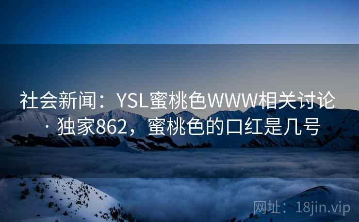社会新闻:YSL蜜桃色WWW相关讨论 · 独家862,蜜桃色的口红是几号 社会新闻:YSL蜜桃色WWW相关讨论 · 独家862,蜜桃色的口红是几号