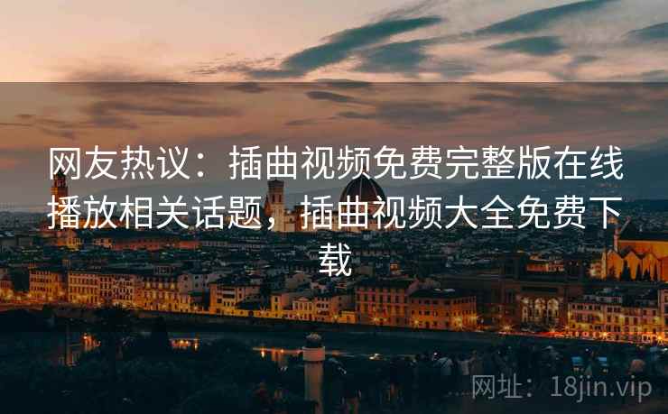 网友热议:插曲视频免费完整版在线播放相关话题,插曲视频大全免费下载 网友热议:插曲视频免费完整版在线播放相关话题,插曲视频大全免费下载