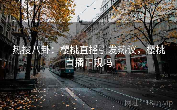 热搜八卦：樱桃直播引发热议，樱桃直播正规吗