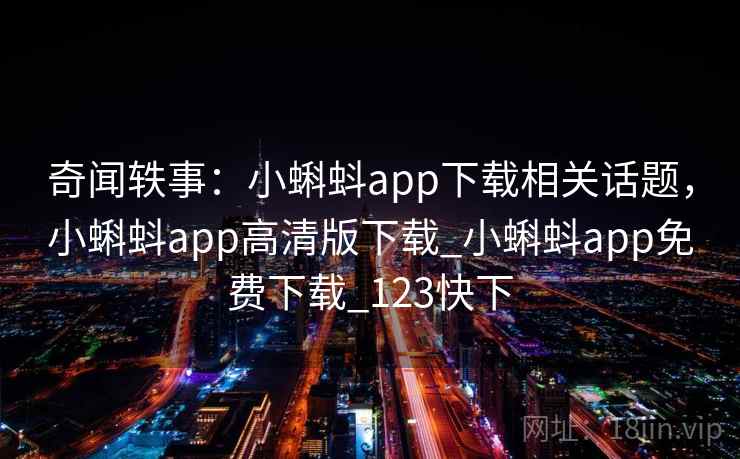 奇闻轶事：小蝌蚪app下载相关话题，小蝌蚪app高清版下载_小蝌蚪app免费下载_123快下