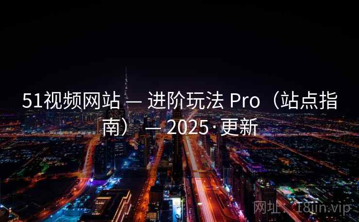 51视频网站 — 进阶玩法 Pro（站点指南） — 2025·更新